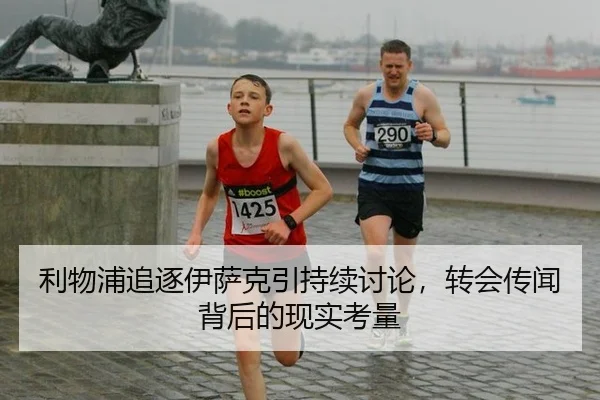 利物浦追逐伊萨克引持续讨论，转会传闻背后的现实考量