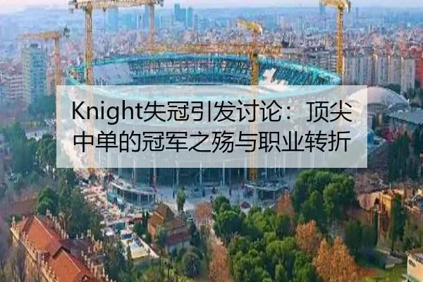 Knight失冠引发讨论：顶尖中单的冠军之殇与职业转折